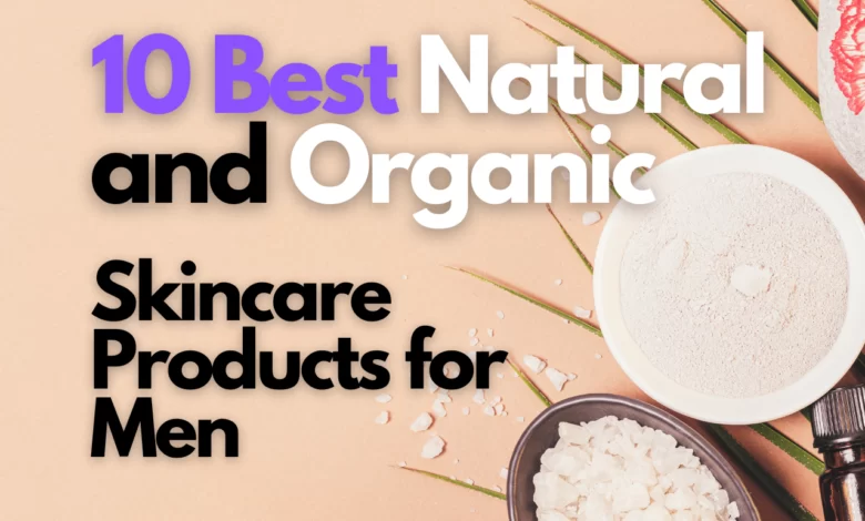 10 Best Natural and Organic Skincare Products for Men - You Need This!